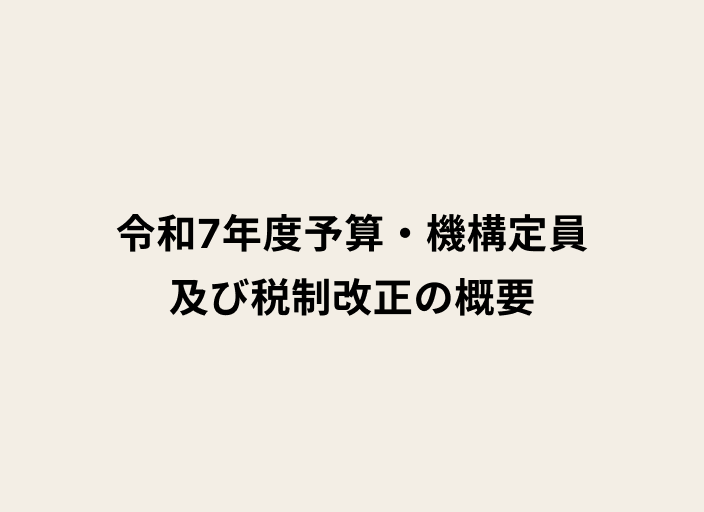 令和7年度予算・機構定員 及び税制改正の概要